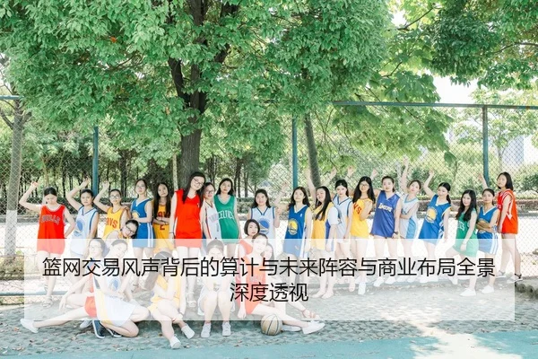 篮网交易风声背后的算计与未来阵容与商业布局全景深度透视