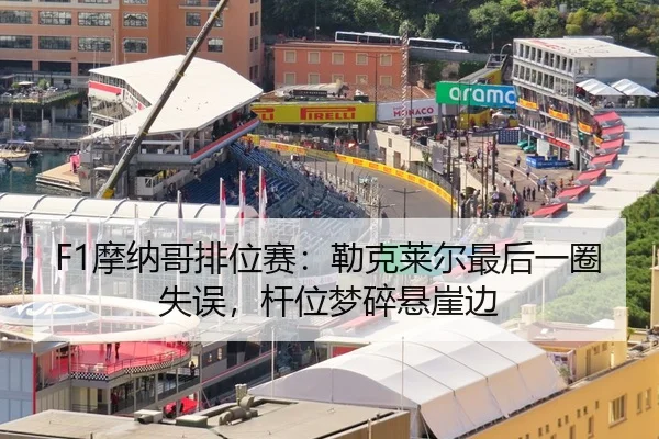 F1摩纳哥排位赛：勒克莱尔最后一圈失误，杆位梦碎悬崖边