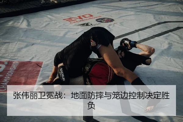 张伟丽卫冕战：地面防摔与笼边控制决定胜负