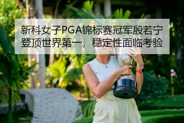 新科女子PGA锦标赛冠军殷若宁登顶世界第一，稳定性面临考验