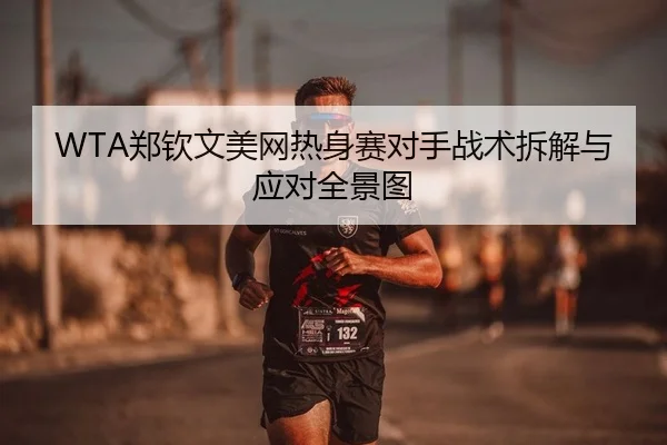 WTA郑钦文美网热身赛对手战术拆解与应对全景图